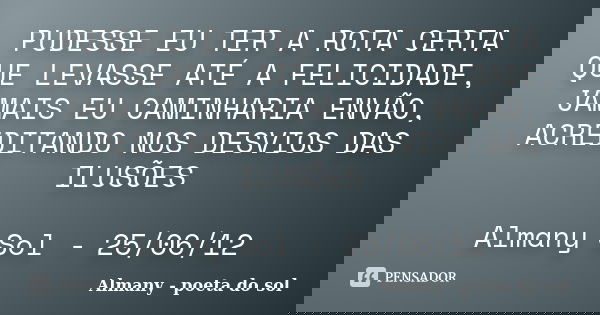 PUDESSE EU TER A ROTA CERTA QUE LEVASSE ATÉ A FELICIDADE, JAMAIS EU CAMINHARIA ENVÃO, ACREDITANDO NOS DESVIOS DAS ILUSÕES Almany Sol - 25/06/12... Frase de Almany - poeta do sol.