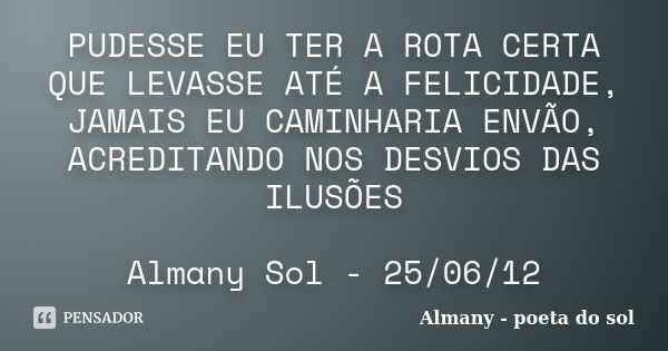 PUDESSE EU TER A ROTA CERTA QUE LEVASSE ATÉ A FELICIDADE, JAMAIS EU CAMINHARIA ENVÃO, ACREDITANDO NOS DESVIOS DAS ILUSÕES Almany Sol - 25/06/12... Frase de Almany - poeta do sol.