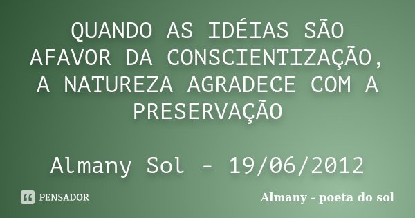QUANDO AS IDÉIAS SÃO AFAVOR DA CONSCIENTIZAÇÃO, A NATUREZA AGRADECE COM A PRESERVAÇÃO Almany Sol - 19/06/2012... Frase de Almany - poeta do sol.