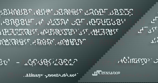 QUANDO NUM SONHO CABE DOIS, É PORQUE A VIDA SE REVELOU E O DESTINO APONTOU O MESMO CAMINHO PARA AMBOS Almany Sol - 18/06/2012... Frase de Almany - poeta do sol.