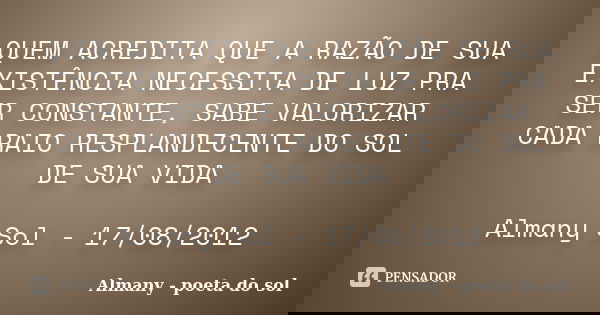 QUEM ACREDITA QUE A RAZÃO DE SUA EXISTÊNCIA NECESSITA DE LUZ PRA SER CONSTANTE, SABE VALORIZAR CADA RAIO RESPLANDECENTE DO SOL DE SUA VIDA Almany Sol - 17/08/20... Frase de Almany - poeta do sol.
