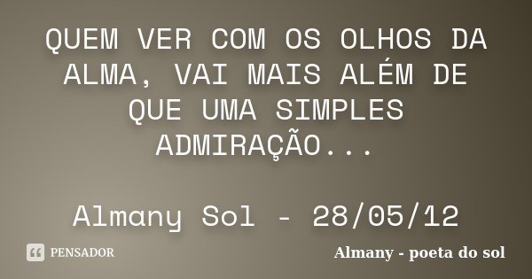 QUEM VER COM OS OLHOS DA ALMA, VAI MAIS ALÉM DE QUE UMA SIMPLES ADMIRAÇÃO... Almany Sol - 28/05/12... Frase de Almany - poeta do sol.