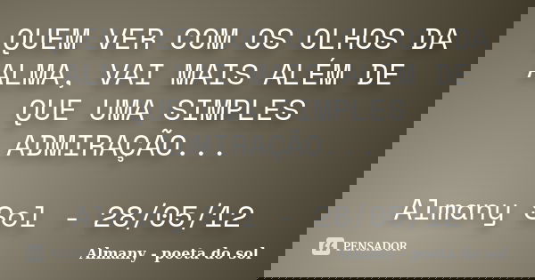 QUEM VER COM OS OLHOS DA ALMA, VAI MAIS ALÉM DE QUE UMA SIMPLES ADMIRAÇÃO... Almany Sol - 28/05/12... Frase de Almany - poeta do sol.