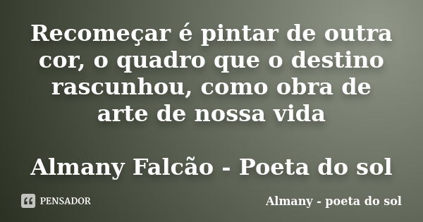 Recomeçar é pintar de outra cor, o quadro que o destino rascunhou, como obra de arte de nossa vida Almany Falcão - Poeta do sol... Frase de Almany - poeta do sol.