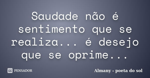 Saudade não é sentimento que se realiza... é desejo que se oprime...... Frase de Almany - poeta do sol.