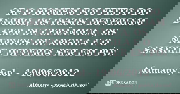 SE O HOMEM FOI FEITO DO BARRO, OS OSSOS DEVERIAM SER DE CERÂMICA, OS NERVOS DE ARGILA E O SANGUE DEVERIA SER EM PÓ! Almany Sol - 19/06/2012... Frase de Almany - poeta do sol.