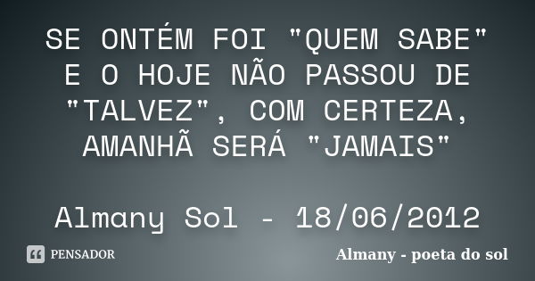 SE ONTÉM FOI "QUEM SABE" E O HOJE NÃO PASSOU DE "TALVEZ", COM CERTEZA, AMANHÃ SERÁ "JAMAIS" Almany Sol - 18/06/2012... Frase de Almany - poeta do sol.