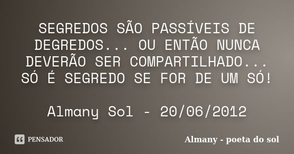 SEGREDOS SÃO PASSÍVEIS DE DEGREDOS... OU ENTÃO NUNCA DEVERÃO SER COMPARTILHADO... SÓ É SEGREDO SE FOR DE UM SÓ! Almany Sol - 20/06/2012... Frase de Almany - poeta do sol.