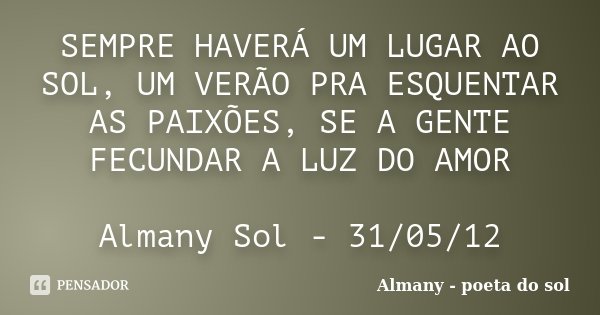 SEMPRE HAVERÁ UM LUGAR AO SOL, UM VERÃO PRA ESQUENTAR AS PAIXÕES, SE A GENTE FECUNDAR A LUZ DO AMOR Almany Sol - 31/05/12... Frase de Almany - poeta do sol.