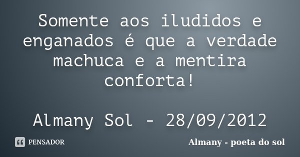 Somente aos iludidos e enganados é que a verdade machuca e a mentira conforta! Almany Sol - 28/09/2012... Frase de Almany - poeta do sol.