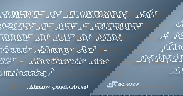 SOMENTE OS ILUMINADOS, SÃO CAPAZES DE VER E ENTENDER A VERDADE DA LUZ DA VIDA. (Confrade Almany Sol - 16/08/2012 - Confraria dos iluminados)... Frase de Almany - poeta do sol.