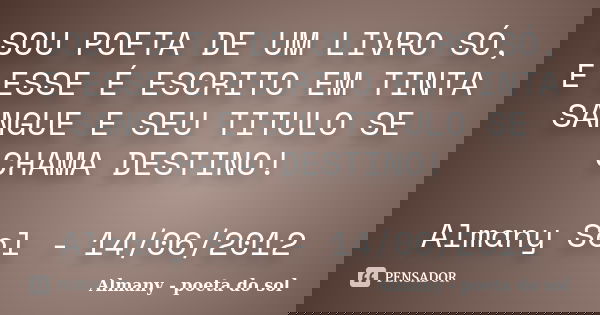 SOU POETA DE UM LIVRO SÓ, E ESSE É ESCRITO EM TINTA SANGUE E SEU TITULO SE CHAMA DESTINO! Almany Sol - 14/06/2012... Frase de Almany - poeta do sol.