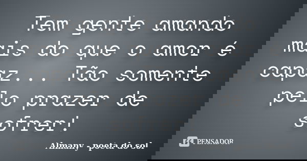 Tem gente amando mais do que o amor é capaz... Tão somente pelo prazer de sofrer!... Frase de Almany - poeta do sol.