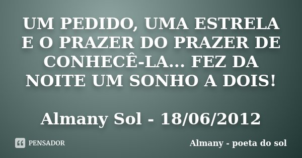 UM PEDIDO, UMA ESTRELA E O PRAZER DO PRAZER DE CONHECÊ-LA... FEZ DA NOITE UM SONHO A DOIS! Almany Sol - 18/06/2012... Frase de Almany - poeta do sol.