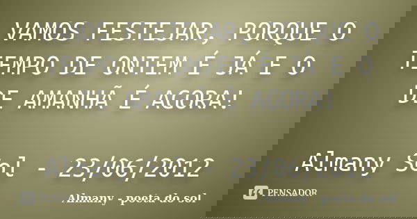 VAMOS FESTEJAR, PORQUE O TEMPO DE ONTEM É JÁ E O DE AMANHÃ É AGORA! Almany Sol - 23/06/2012... Frase de Almany - poeta do sol.