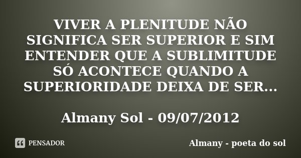 VIVER A PLENITUDE NÃO SIGNIFICA SER SUPERIOR E SIM ENTENDER QUE A SUBLIMITUDE SÓ ACONTECE QUANDO A SUPERIORIDADE DEIXA DE SER... Almany Sol - 09/07/2012... Frase de Almany - poeta do sol.