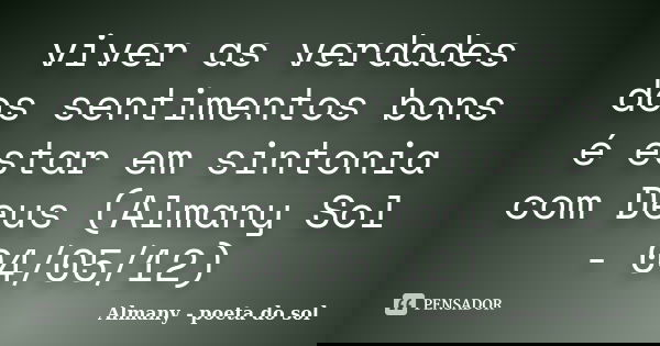 viver as verdades dos sentimentos bons é estar em sintonia com Deus (Almany Sol - 04/05/12)... Frase de Almany - poeta do sol.