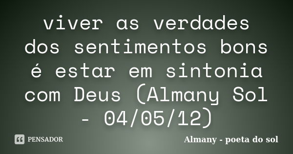 viver as verdades dos sentimentos bons é estar em sintonia com Deus (Almany Sol - 04/05/12)... Frase de Almany - poeta do sol.