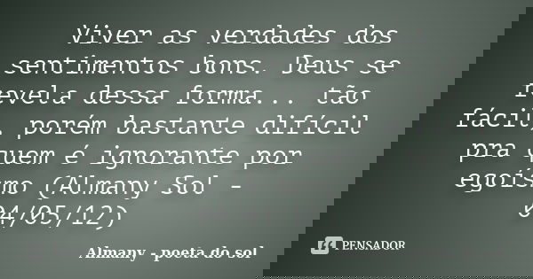Viver as verdades dos sentimentos bons. Deus se revela dessa forma... tão fácil, porém bastante difícil pra quem é ignorante por egoísmo (Almany Sol - 04/05/12)... Frase de Almany - poeta do sol.
