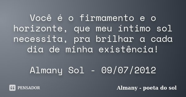 Você é o firmamento e o horizonte, que meu íntimo sol necessita, pra brilhar a cada dia de minha existência! Almany Sol - 09/07/2012... Frase de Almany - poeta do sol.