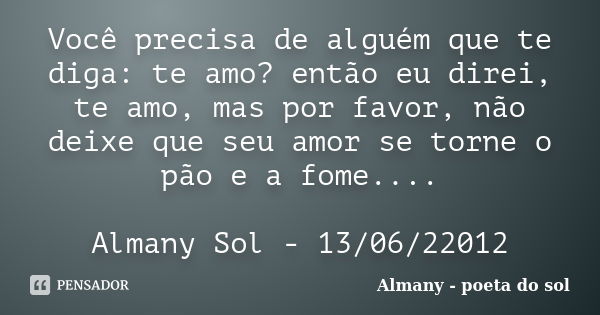 Você precisa de alguém que te diga: te amo? então eu direi, te amo, mas por favor, não deixe que seu amor se torne o pão e a fome.... Almany Sol - 13/06/22012... Frase de Almany - poeta do sol.