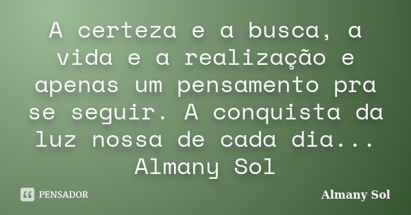 A certeza e a busca, a vida e a realização e apenas um pensamento pra se seguir. A conquista da luz nossa de cada dia... Almany Sol... Frase de Almany Sol.