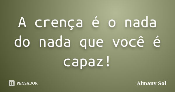 A crença é o nada do nada que você é capaz!... Frase de Almany Sol.