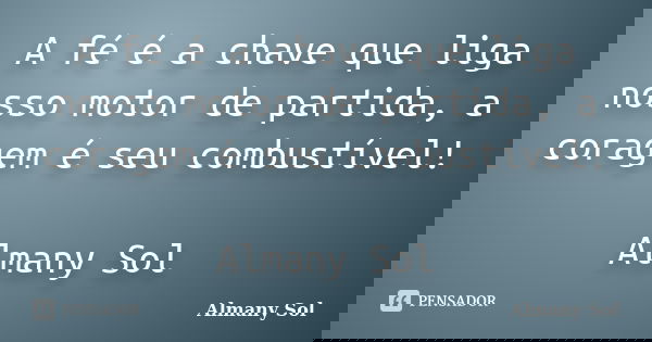 A fé é a chave que liga nosso motor de partida, a coragem é seu combustível! Almany Sol... Frase de Almany Sol.