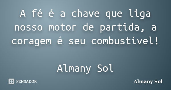 A fé é a chave que liga nosso motor de partida, a coragem é seu combustível! Almany Sol... Frase de Almany Sol.