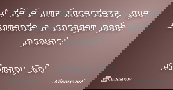 A fé é uma incerteza, que somente a coragem pode provar! Almany Sol... Frase de Almany Sol.