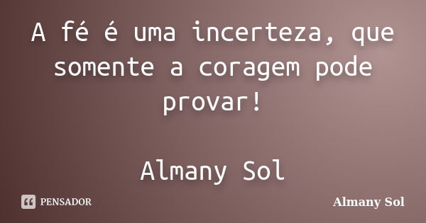 A fé é uma incerteza, que somente a coragem pode provar! Almany Sol... Frase de Almany Sol.