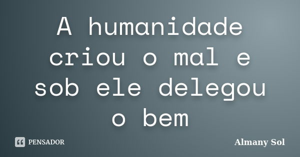 A humanidade criou o mal e sob ele delegou o bem... Frase de Almany Sol.