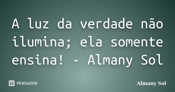 A luz da verdade não ilumina; ela somente ensina! - Almany Sol... Frase de Almany Sol.