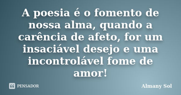 A poesia é o fomento de nossa alma, quando a carência de afeto, for um insaciável desejo e uma incontrolável fome de amor!... Frase de Almany Sol.