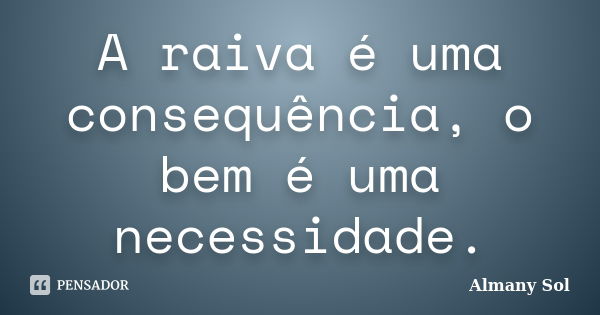 A raiva é uma consequência, o bem é uma necessidade.... Frase de Almany Sol.