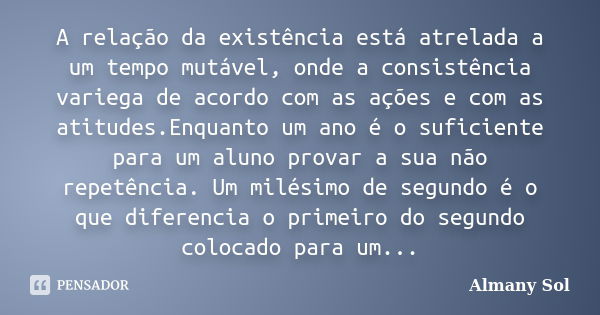 A relação da existência está atrelada a um tempo mutável, onde a consistência variega de acordo com as ações e com as atitudes.Enquanto um ano é o suficiente pa... Frase de Almany Sol.