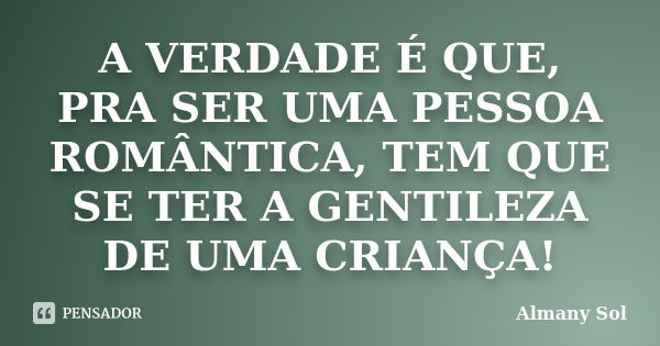 A VERDADE É QUE, PRA SER UMA PESSOA ROMÂNTICA, TEM QUE SE TER A GENTILEZA DE UMA CRIANÇA!... Frase de Almany Sol.