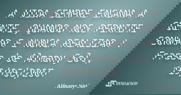A VIDA SEMPRE ENGANA A GENTE, QUANDO NOS PERMITE SONHAR E NUNCA REALIZAR ! Frase de Almany Sol, 19/05/2007... Frase de Almany Sol.