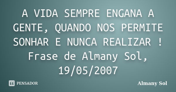 A VIDA SEMPRE ENGANA A GENTE, QUANDO NOS PERMITE SONHAR E NUNCA REALIZAR ! Frase de Almany Sol, 19/05/2007... Frase de Almany Sol.