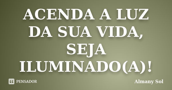 ACENDA A LUZ DA SUA VIDA, SEJA ILUMINADO(A)!... Frase de Almany Sol.