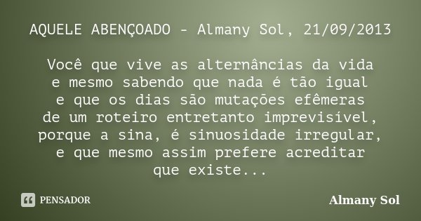 AQUELE ABENÇOADO - Almany Sol, 21/09/2013 Você que vive as alternâncias da vida e mesmo sabendo que nada é tão igual e que os dias são mutações efêmeras de um r... Frase de Almany Sol.