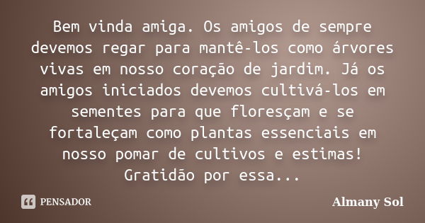 Bem vinda amiga. Os amigos de sempre devemos regar para mantê-los como árvores vivas em nosso coração de jardim. Já os amigos iniciados devemos cultivá-los em s... Frase de Almany Sol.