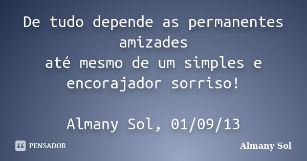 De tudo depende as permanentes amizades até mesmo de um simples e encorajador sorriso! Almany Sol, 01/09/13... Frase de Almany Sol.