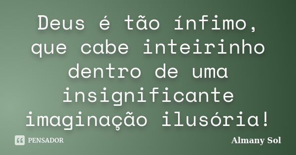 Deus é tão ínfimo, que cabe inteirinho dentro de uma insignificante imaginação ilusória!... Frase de Almany Sol.