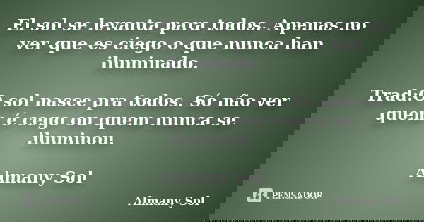 El sol se levanta para todos. Apenas no ver que es ciego o que nunca han iluminado. Trad:O sol nasce pra todos. Só não ver quem é cego ou quem nunca se iluminou... Frase de Almany Sol.