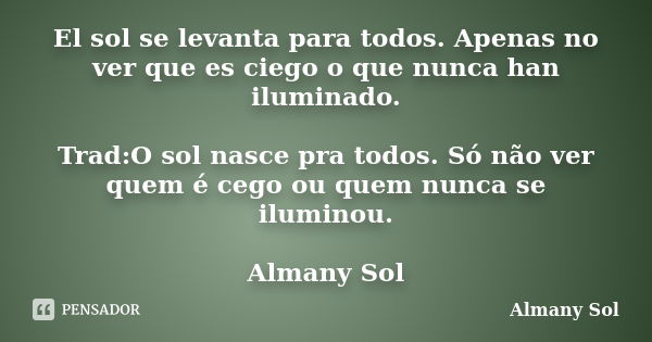 El sol se levanta para todos. Apenas no ver que es ciego o que nunca han iluminado. Trad:O sol nasce pra todos. Só não ver quem é cego ou quem nunca se iluminou... Frase de Almany Sol.