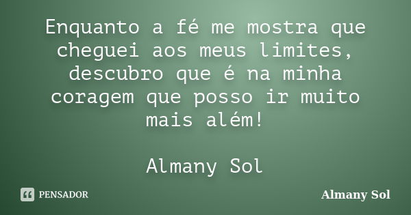 Enquanto a fé me mostra que cheguei aos meus limites, descubro que é na minha coragem que posso ir muito mais além! Almany Sol... Frase de Almany Sol.