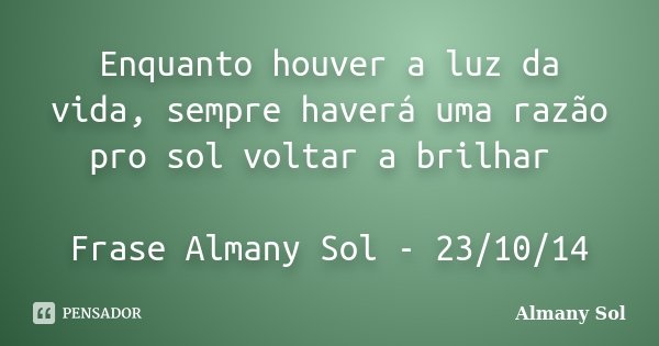 Enquanto houver a luz da vida, sempre haverá uma razão pro sol voltar a brilhar Frase Almany Sol - 23/10/14... Frase de Almany Sol.
