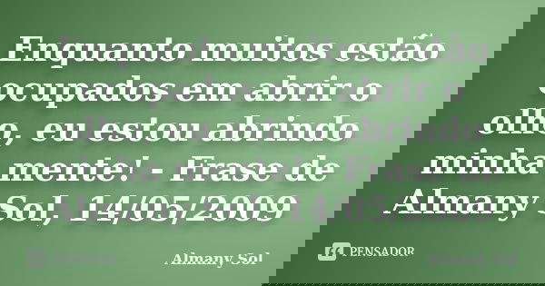 Enquanto muitos estão ocupados em abrir o olho, eu estou abrindo minha mente! - Frase de Almany Sol, 14/05/2009... Frase de Almany Sol.