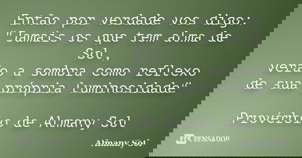 Então por verdade vos digo: "Jamais os que tem alma de Sol, verão a sombra como reflexo de sua própria luminosidade" Provérbio de Almany Sol... Frase de Almany Sol.